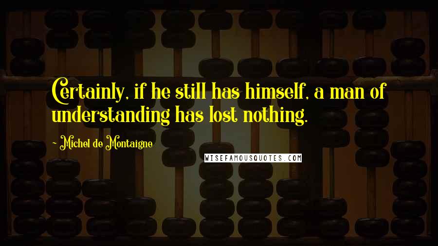Michel De Montaigne Quotes: Certainly, if he still has himself, a man of understanding has lost nothing.