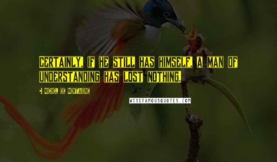 Michel De Montaigne Quotes: Certainly, if he still has himself, a man of understanding has lost nothing.