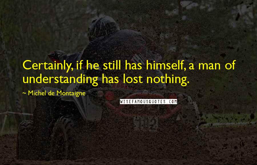 Michel De Montaigne Quotes: Certainly, if he still has himself, a man of understanding has lost nothing.