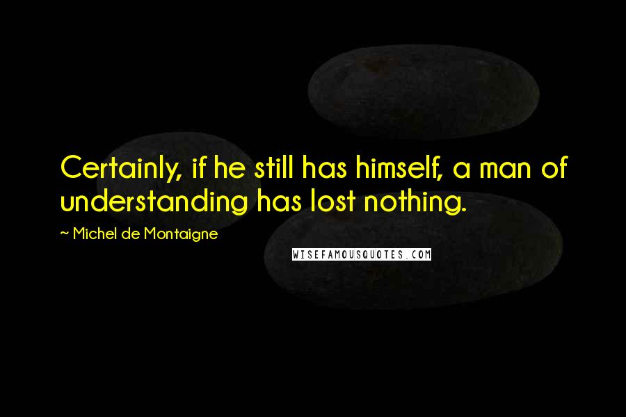 Michel De Montaigne Quotes: Certainly, if he still has himself, a man of understanding has lost nothing.