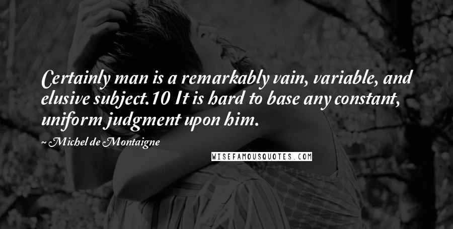 Michel De Montaigne Quotes: Certainly man is a remarkably vain, variable, and elusive subject.10 It is hard to base any constant, uniform judgment upon him.