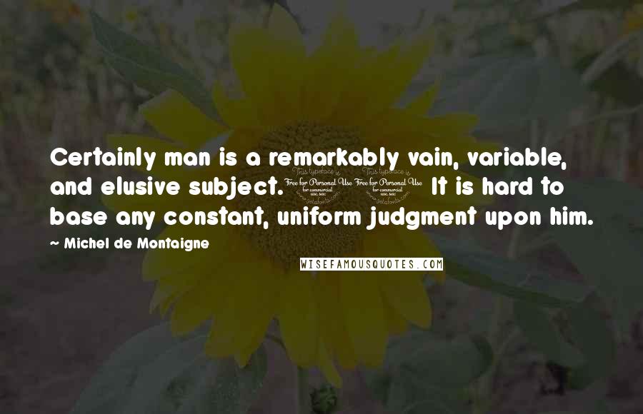 Michel De Montaigne Quotes: Certainly man is a remarkably vain, variable, and elusive subject.10 It is hard to base any constant, uniform judgment upon him.