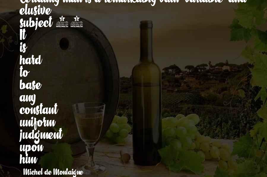 Michel De Montaigne Quotes: Certainly man is a remarkably vain, variable, and elusive subject.10 It is hard to base any constant, uniform judgment upon him.
