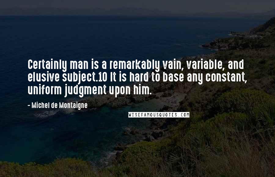 Michel De Montaigne Quotes: Certainly man is a remarkably vain, variable, and elusive subject.10 It is hard to base any constant, uniform judgment upon him.
