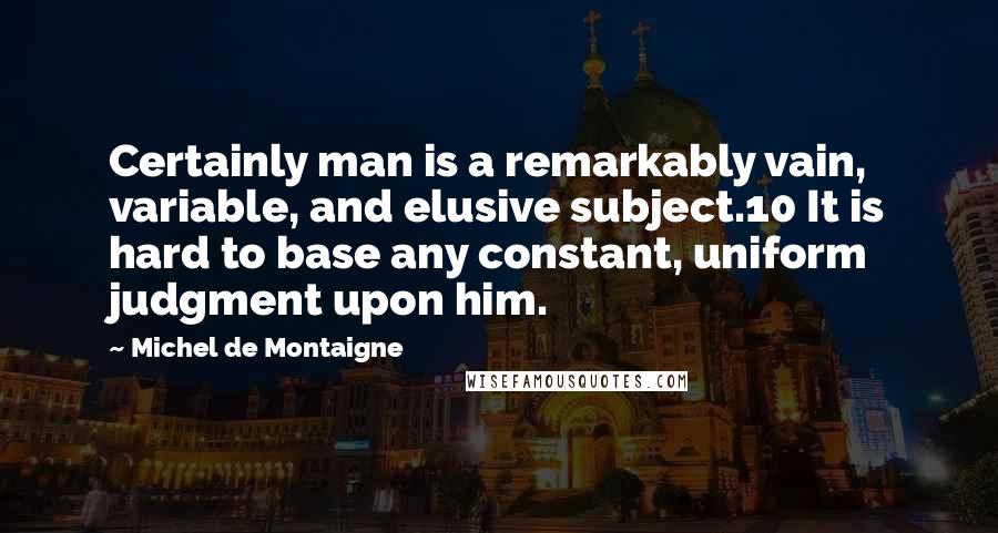 Michel De Montaigne Quotes: Certainly man is a remarkably vain, variable, and elusive subject.10 It is hard to base any constant, uniform judgment upon him.