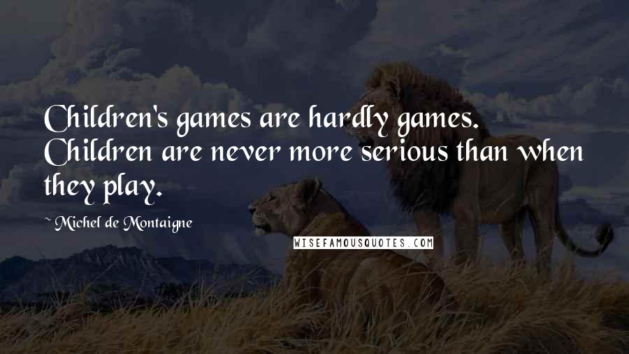 Michel De Montaigne Quotes: Children's games are hardly games. Children are never more serious than when they play.