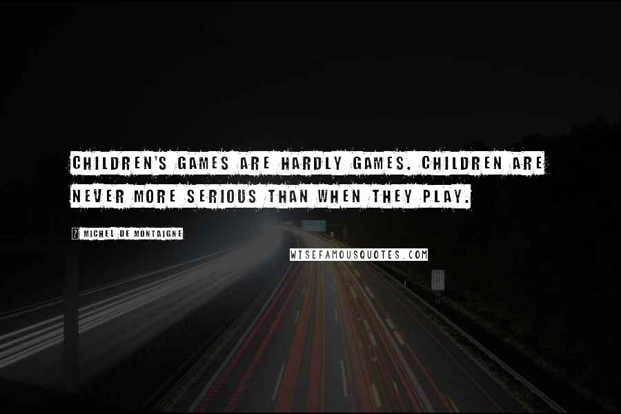 Michel De Montaigne Quotes: Children's games are hardly games. Children are never more serious than when they play.