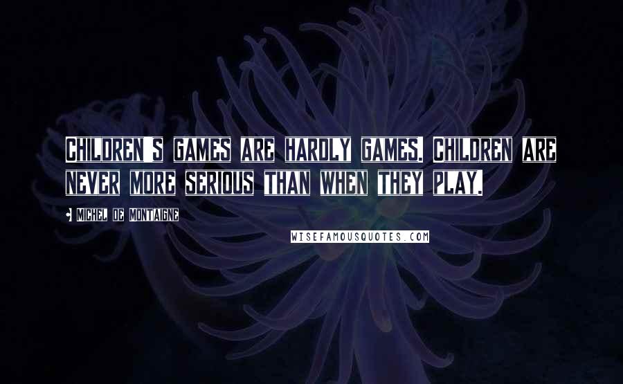 Michel De Montaigne Quotes: Children's games are hardly games. Children are never more serious than when they play.