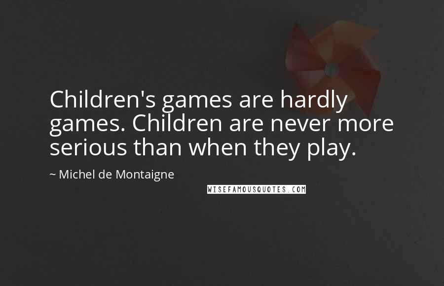 Michel De Montaigne Quotes: Children's games are hardly games. Children are never more serious than when they play.