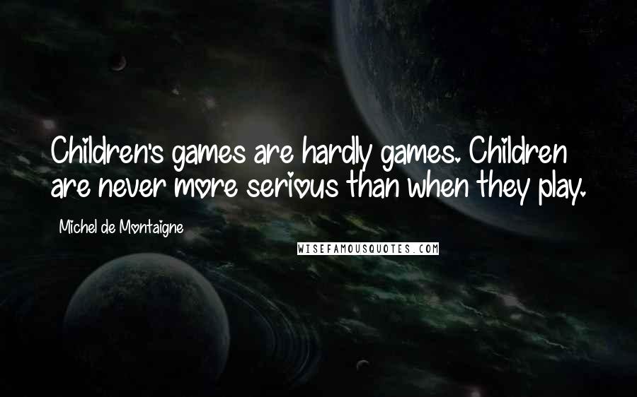 Michel De Montaigne Quotes: Children's games are hardly games. Children are never more serious than when they play.