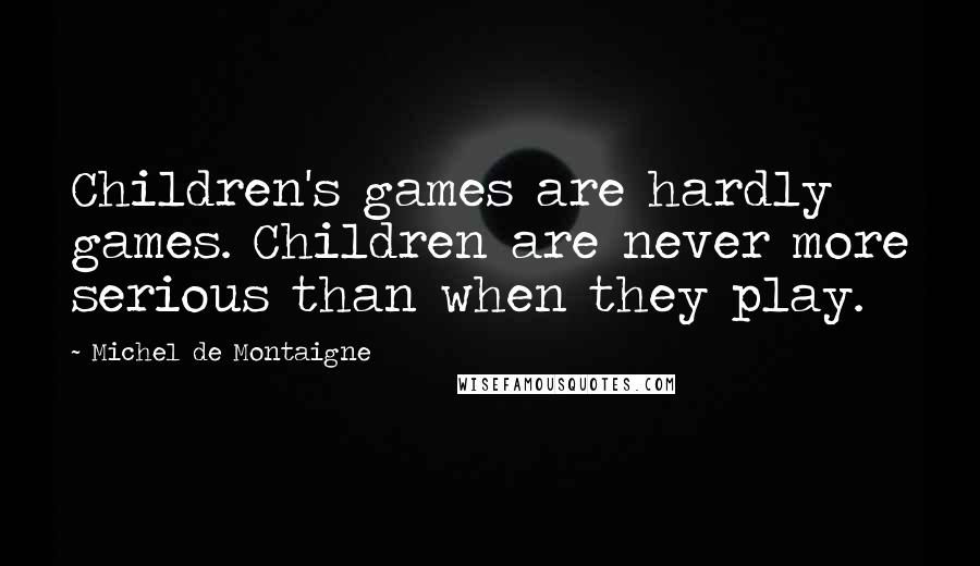 Michel De Montaigne Quotes: Children's games are hardly games. Children are never more serious than when they play.