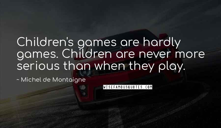 Michel De Montaigne Quotes: Children's games are hardly games. Children are never more serious than when they play.