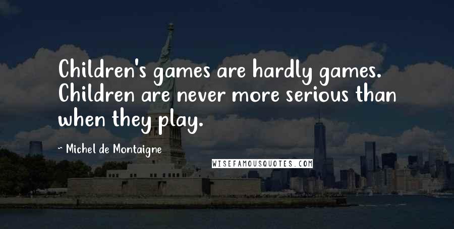 Michel De Montaigne Quotes: Children's games are hardly games. Children are never more serious than when they play.