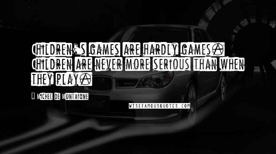 Michel De Montaigne Quotes: Children's games are hardly games. Children are never more serious than when they play.