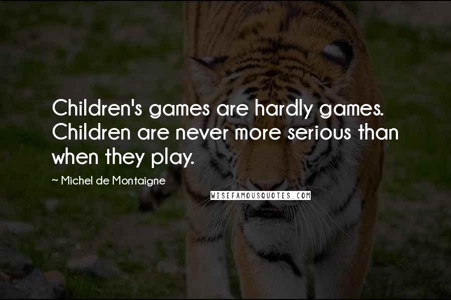 Michel De Montaigne Quotes: Children's games are hardly games. Children are never more serious than when they play.