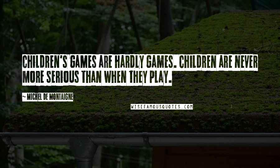 Michel De Montaigne Quotes: Children's games are hardly games. Children are never more serious than when they play.