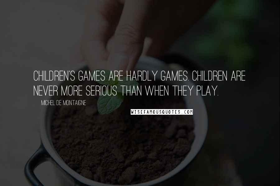 Michel De Montaigne Quotes: Children's games are hardly games. Children are never more serious than when they play.