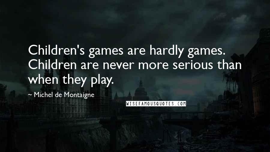 Michel De Montaigne Quotes: Children's games are hardly games. Children are never more serious than when they play.