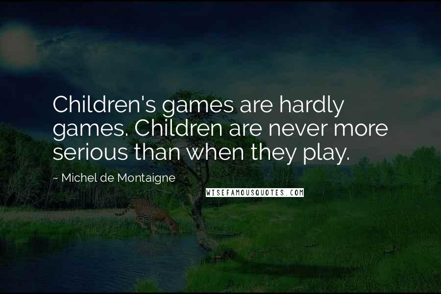 Michel De Montaigne Quotes: Children's games are hardly games. Children are never more serious than when they play.