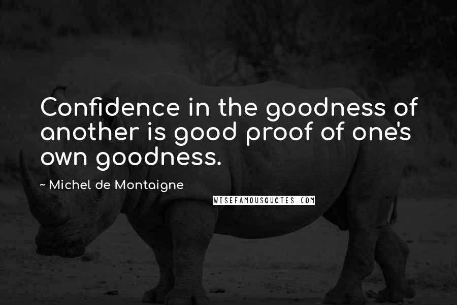 Michel De Montaigne Quotes: Confidence in the goodness of another is good proof of one's own goodness.