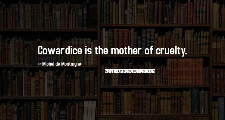 Michel De Montaigne Quotes: Cowardice is the mother of cruelty.