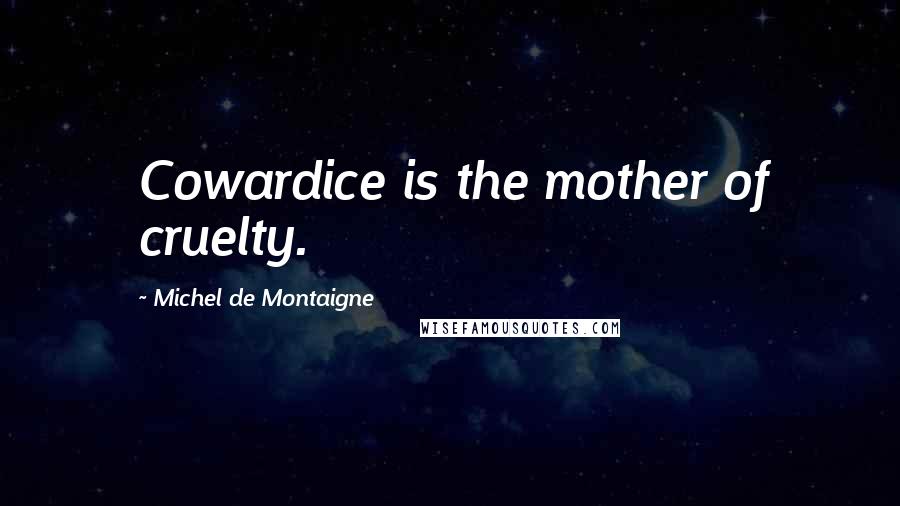 Michel De Montaigne Quotes: Cowardice is the mother of cruelty.