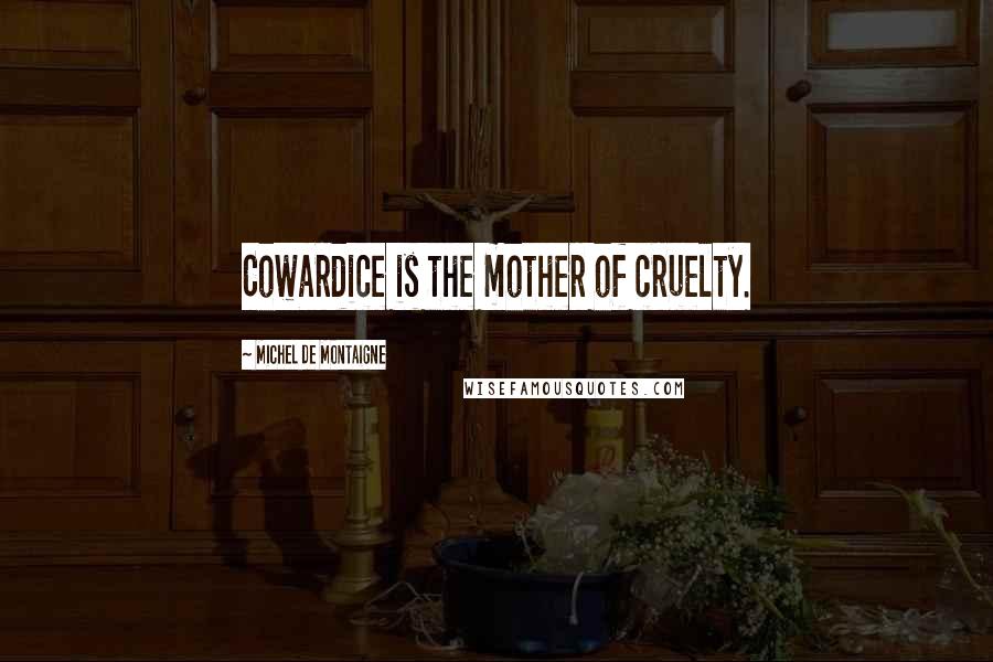 Michel De Montaigne Quotes: Cowardice is the mother of cruelty.