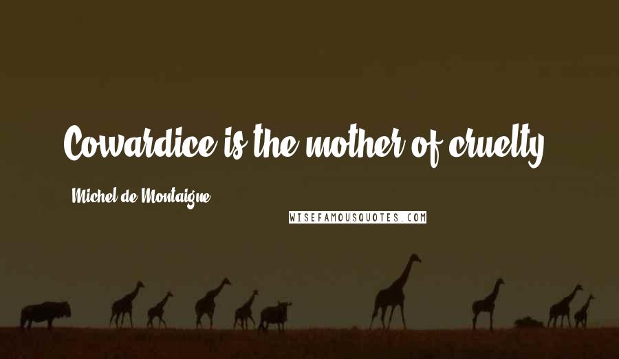 Michel De Montaigne Quotes: Cowardice is the mother of cruelty.