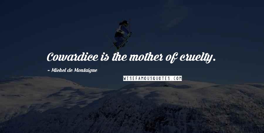 Michel De Montaigne Quotes: Cowardice is the mother of cruelty.