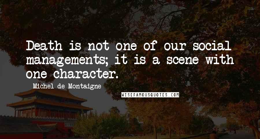 Michel De Montaigne Quotes: Death is not one of our social managements; it is a scene with one character.