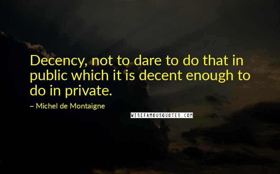 Michel De Montaigne Quotes: Decency, not to dare to do that in public which it is decent enough to do in private.