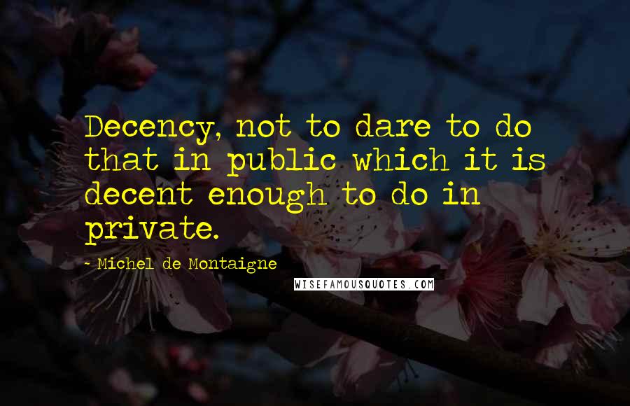 Michel De Montaigne Quotes: Decency, not to dare to do that in public which it is decent enough to do in private.