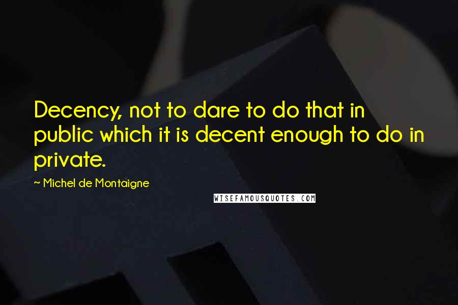 Michel De Montaigne Quotes: Decency, not to dare to do that in public which it is decent enough to do in private.