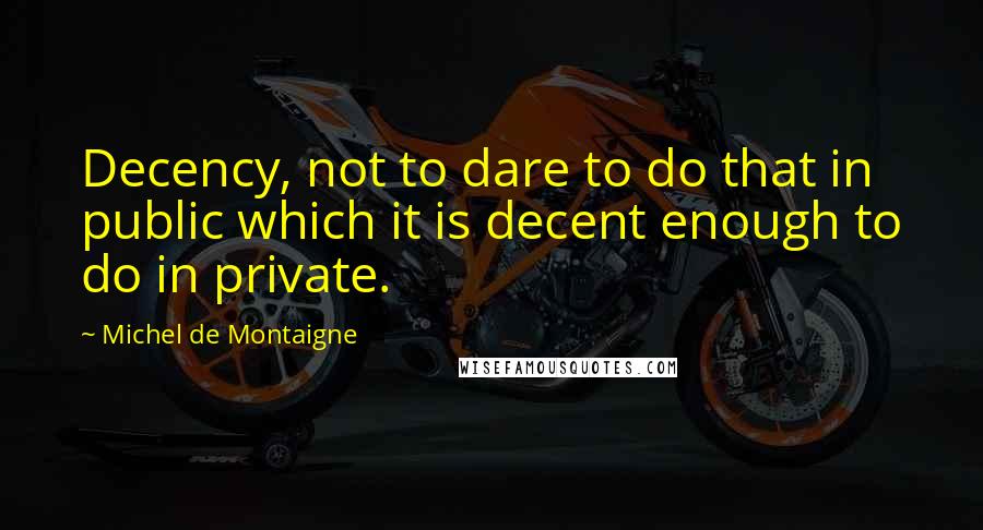 Michel De Montaigne Quotes: Decency, not to dare to do that in public which it is decent enough to do in private.