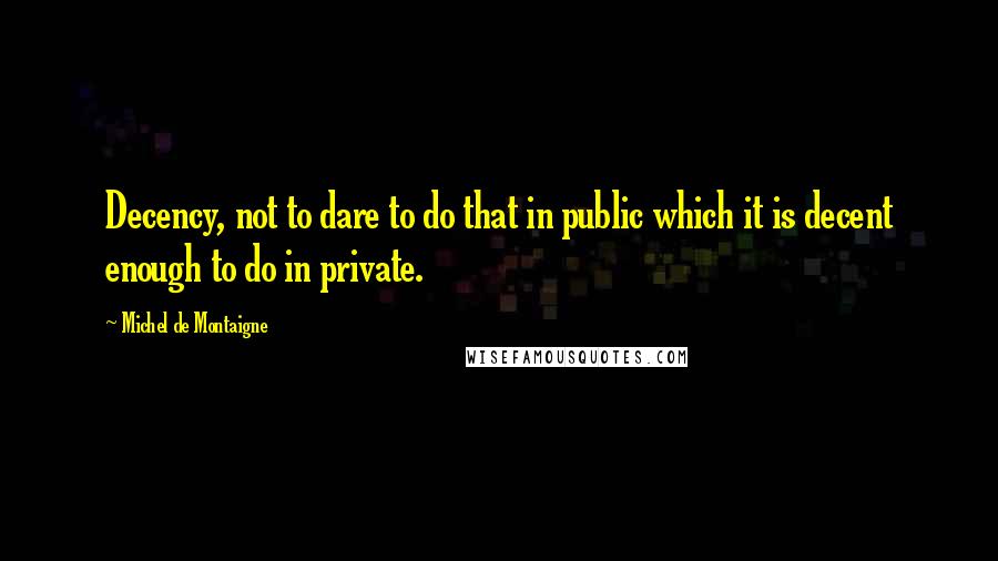 Michel De Montaigne Quotes: Decency, not to dare to do that in public which it is decent enough to do in private.