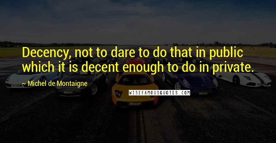 Michel De Montaigne Quotes: Decency, not to dare to do that in public which it is decent enough to do in private.