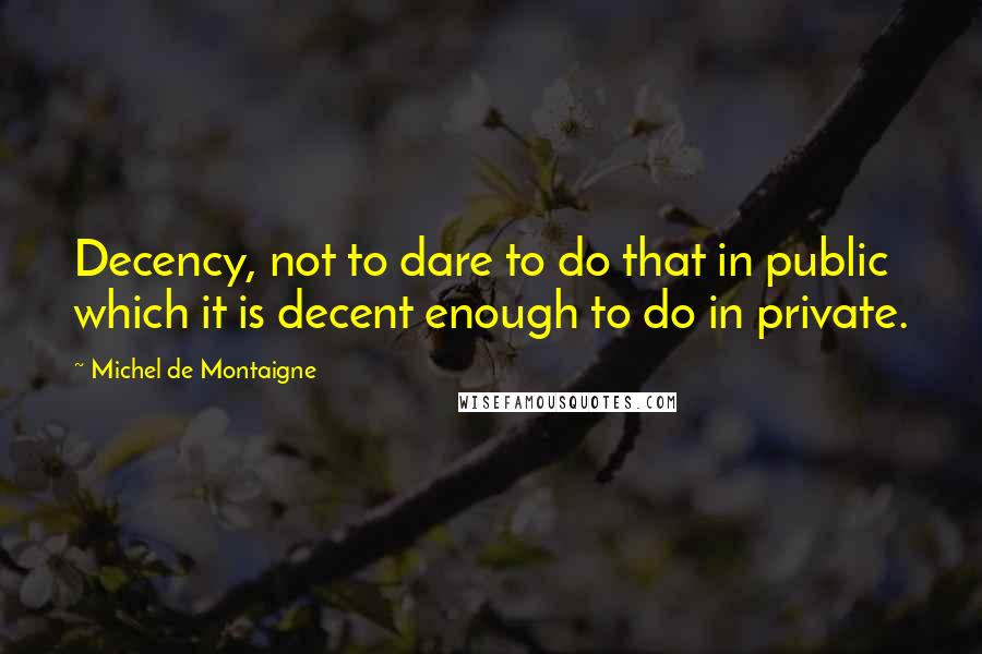 Michel De Montaigne Quotes: Decency, not to dare to do that in public which it is decent enough to do in private.