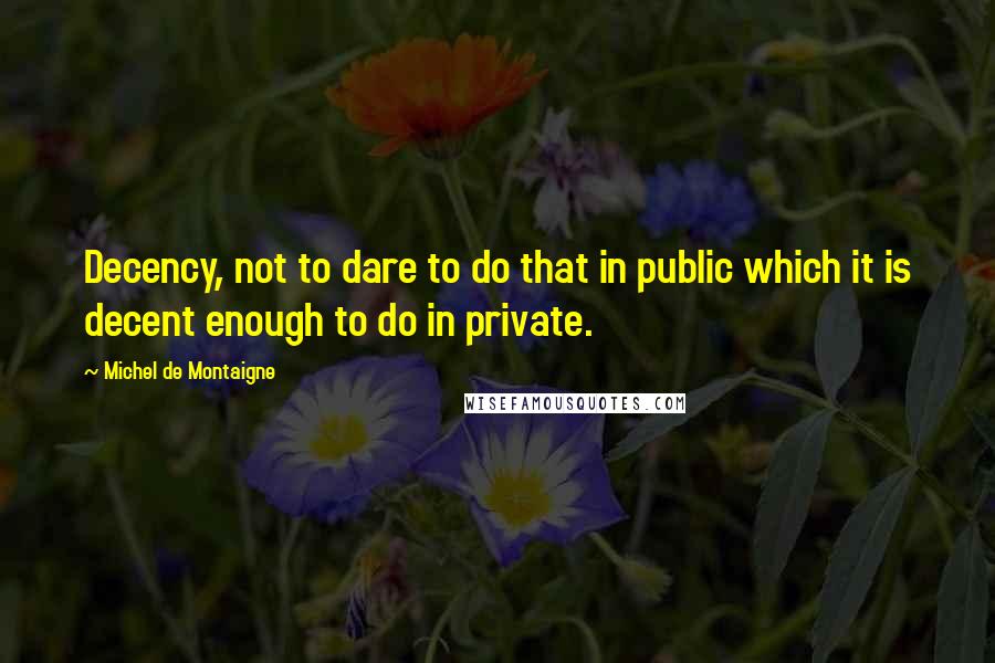 Michel De Montaigne Quotes: Decency, not to dare to do that in public which it is decent enough to do in private.