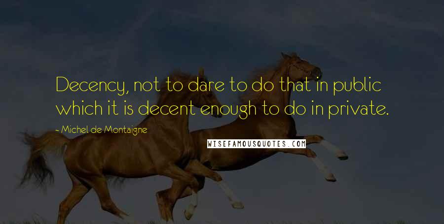 Michel De Montaigne Quotes: Decency, not to dare to do that in public which it is decent enough to do in private.