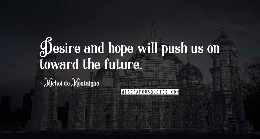 Michel De Montaigne Quotes: Desire and hope will push us on toward the future.