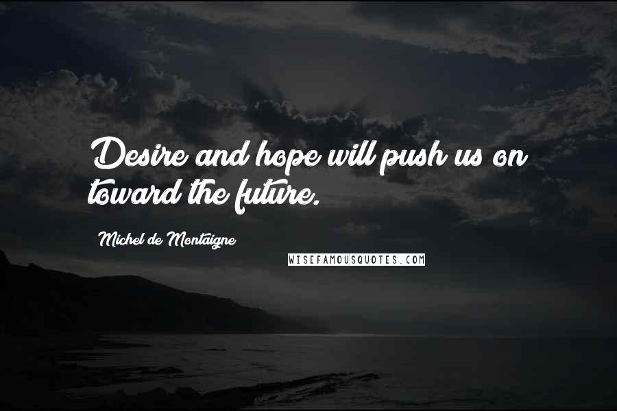 Michel De Montaigne Quotes: Desire and hope will push us on toward the future.