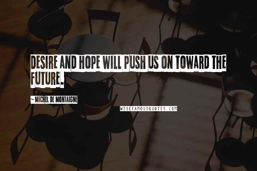 Michel De Montaigne Quotes: Desire and hope will push us on toward the future.