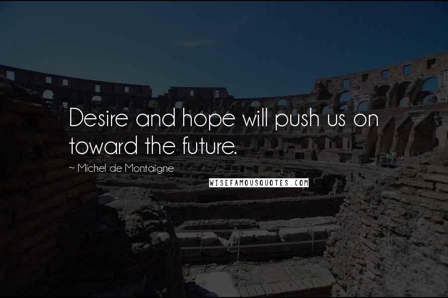 Michel De Montaigne Quotes: Desire and hope will push us on toward the future.
