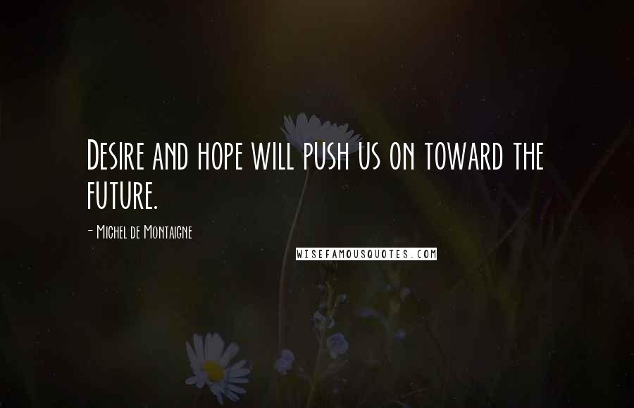 Michel De Montaigne Quotes: Desire and hope will push us on toward the future.