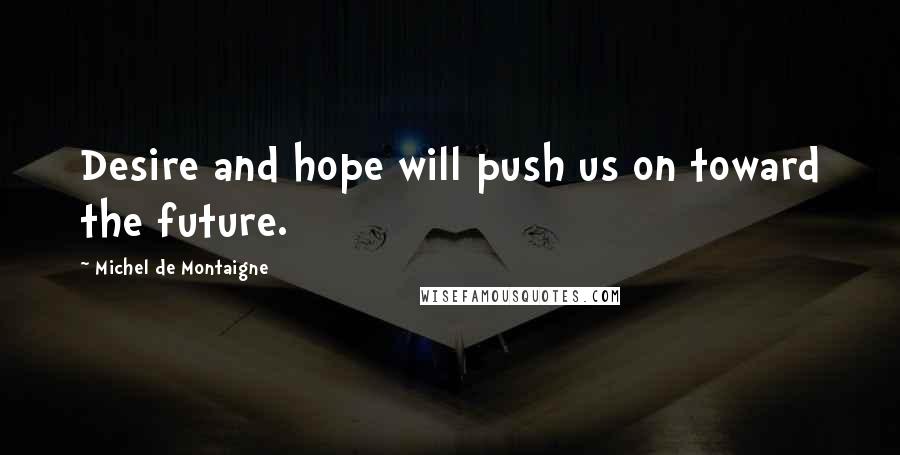 Michel De Montaigne Quotes: Desire and hope will push us on toward the future.