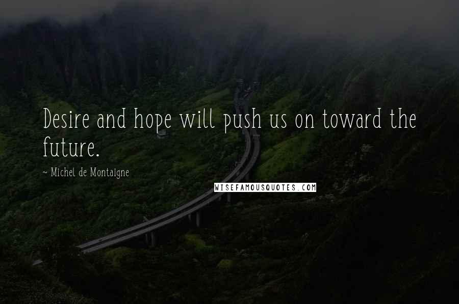 Michel De Montaigne Quotes: Desire and hope will push us on toward the future.