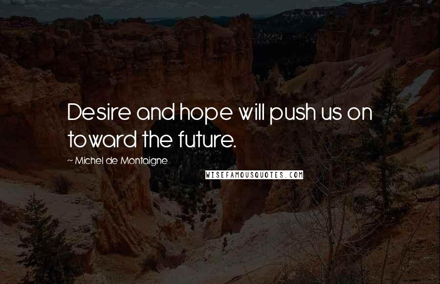 Michel De Montaigne Quotes: Desire and hope will push us on toward the future.