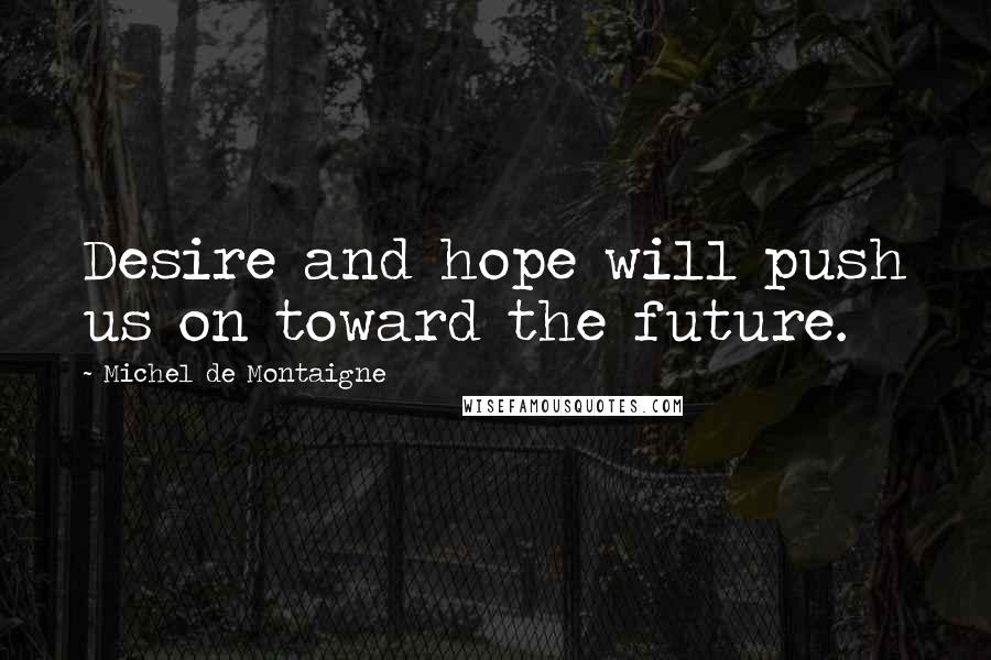 Michel De Montaigne Quotes: Desire and hope will push us on toward the future.