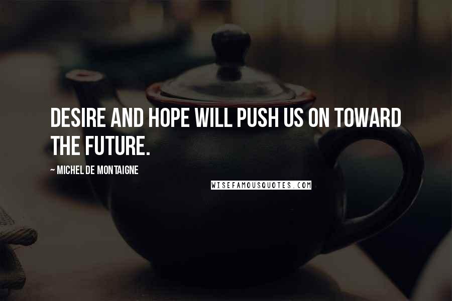 Michel De Montaigne Quotes: Desire and hope will push us on toward the future.