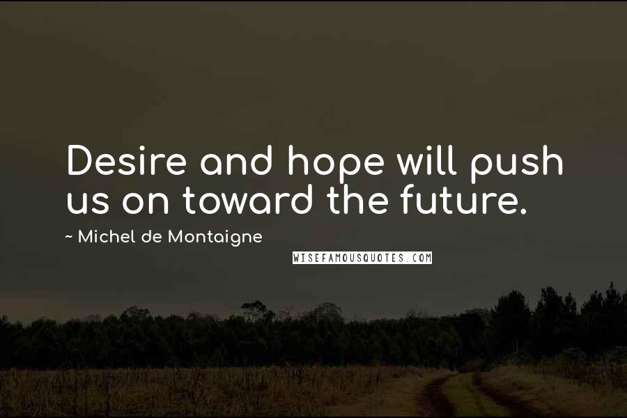 Michel De Montaigne Quotes: Desire and hope will push us on toward the future.